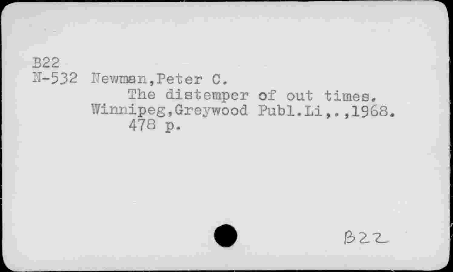 ﻿B22
N-532 Newman, Pet er C.
The distemper of out times. Winnipeg,Greywood Publ.Li,.,1968.
478 p.
